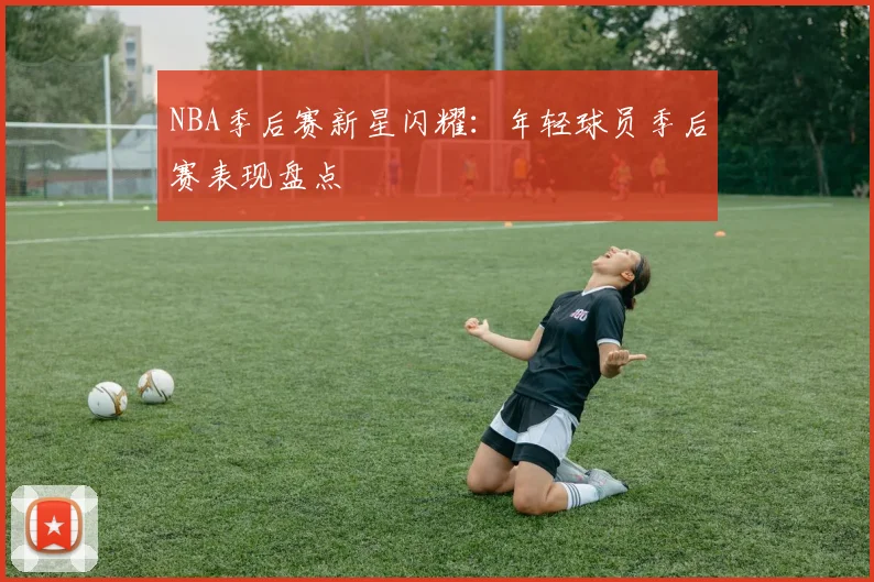 NBA季后赛新星闪耀：年轻球员季后赛表现盘点