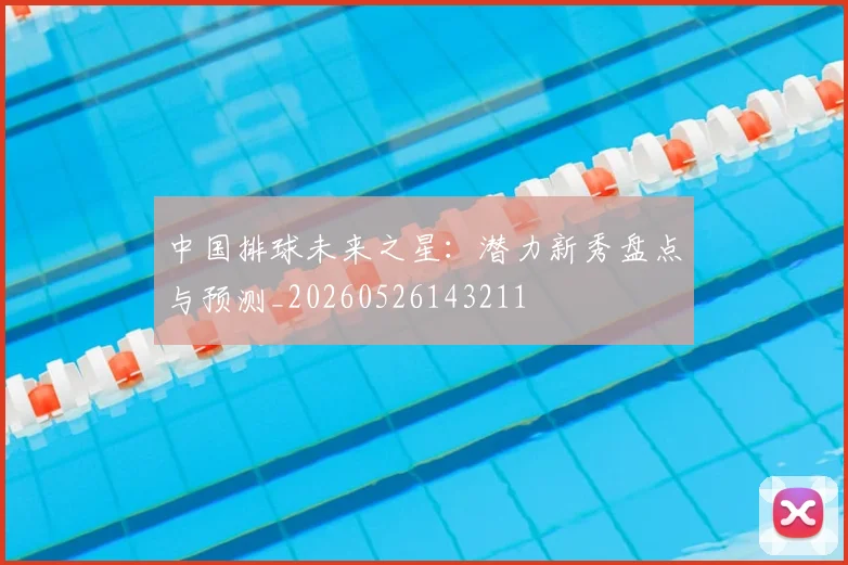中国排球未来之星:潜力新秀盘点与预测_20260526143211