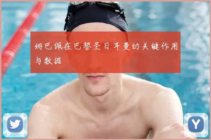 姆巴佩在巴黎圣日耳曼的关键作用与数据