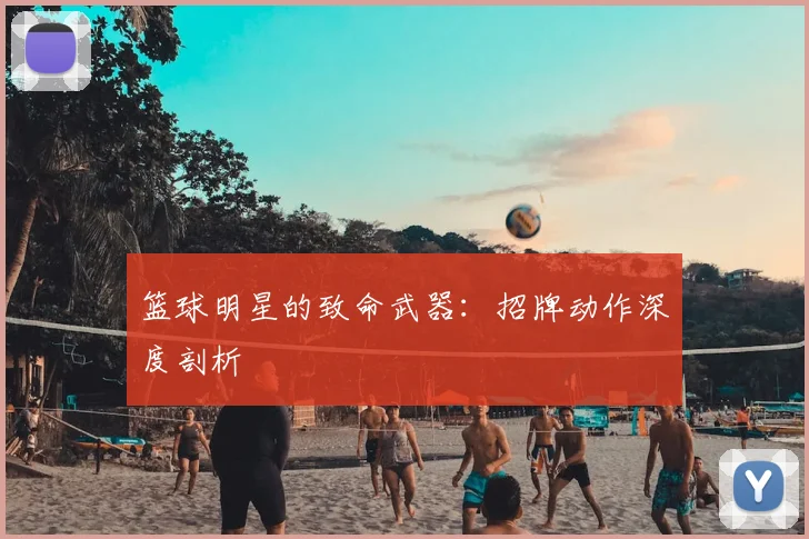 篮球明星的致命武器：招牌动作深度剖析