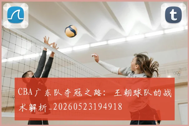 CBA广东队夺冠之路：王朝球队的战术解析_20260523194918