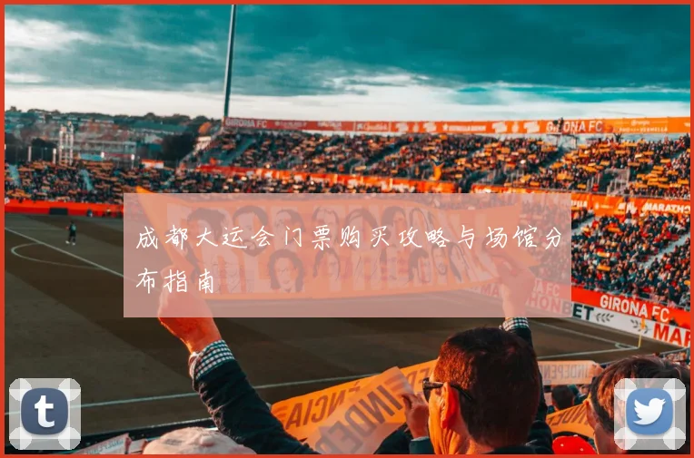 成都大运会门票购买攻略与场馆分布指南