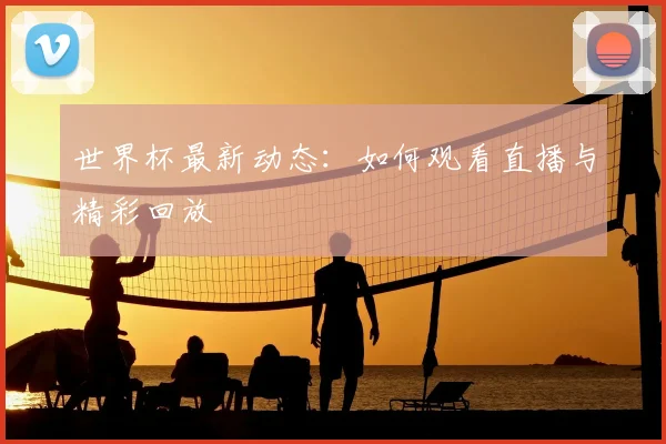 世界杯最新动态：如何观看直播与精彩回放
