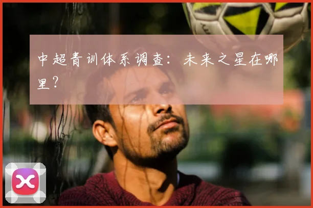 中超青训体系调查：未来之星在哪里？