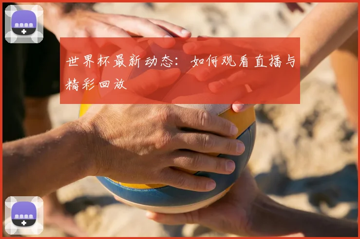 世界杯最新动态：如何观看直播与精彩回放