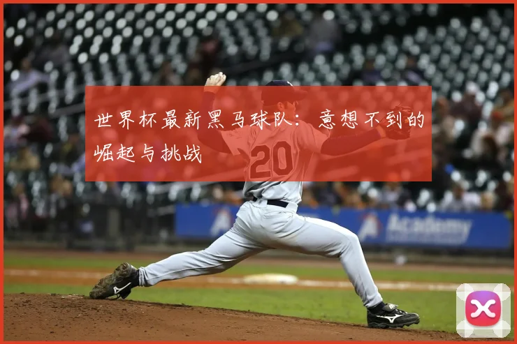 世界杯最新黑马球队：意想不到的崛起与挑战