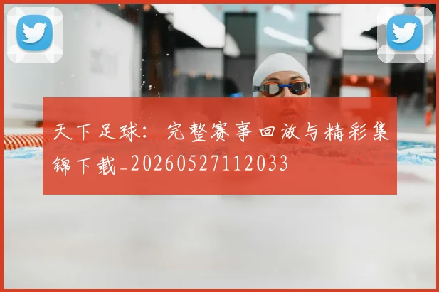 天下足球：完整赛事回放与精彩集锦下载_20260527112033